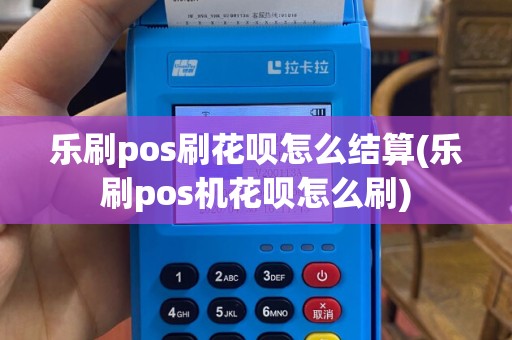 乐刷pos刷花呗怎么结算(乐刷pos机花呗怎么刷)