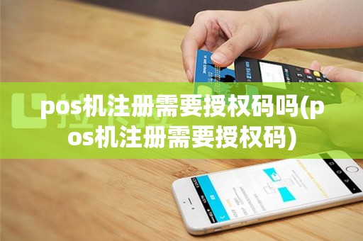 pos机注册需要授权码吗(pos机注册需要授权码)