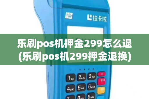 乐刷pos机押金299怎么退(乐刷pos机299押金退换)