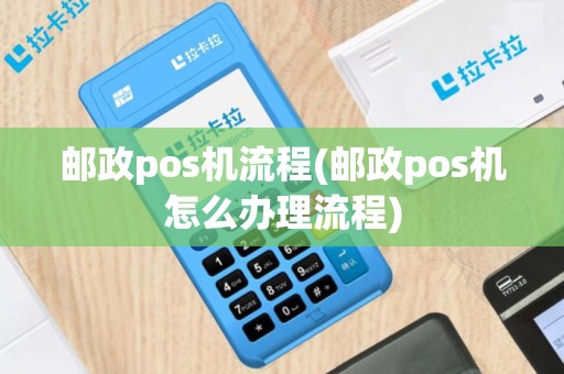 邮政pos机流程(邮政pos机怎么办理流程)