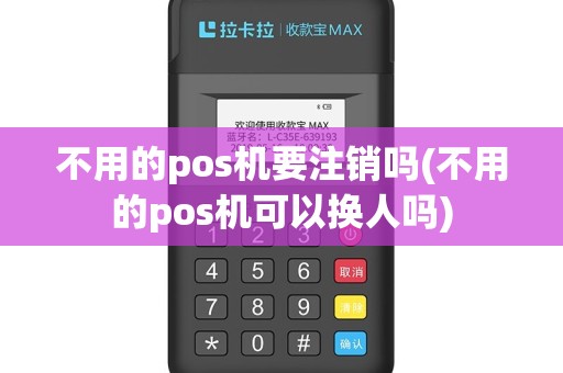 不用的pos机要注销吗(不用的pos机可以换人吗)