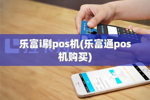 乐富i刷pos机(乐富通pos机购买)