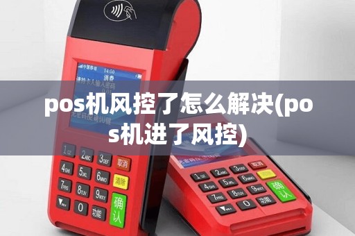 pos机风控了怎么解决(pos机进了风控)