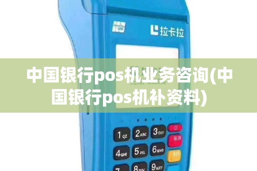 中国银行pos机业务咨询(中国银行pos机补资料)