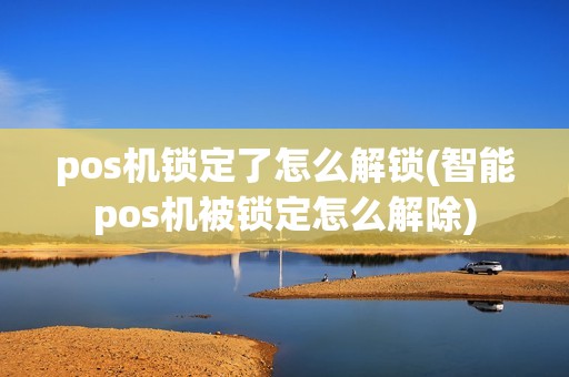 pos机锁定了怎么解锁(智能pos机被锁定怎么解除)