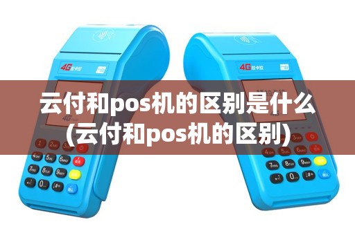 云付和pos机的区别是什么(云付和pos机的区别)