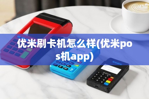 优米刷卡机怎么样(优米pos机app)