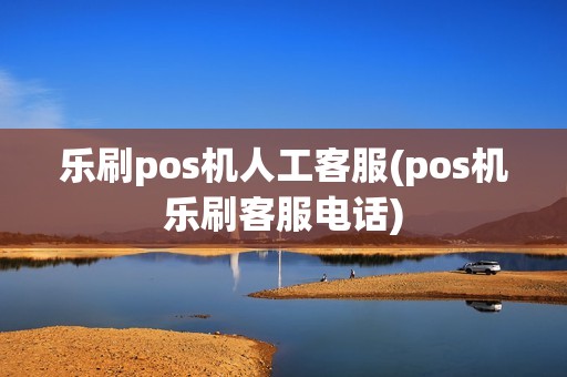 乐刷pos机人工客服(pos机乐刷客服电话)