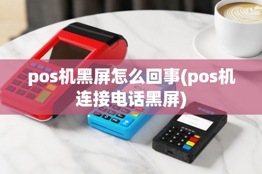 pos机黑屏怎么回事(pos机连接电话黑屏)