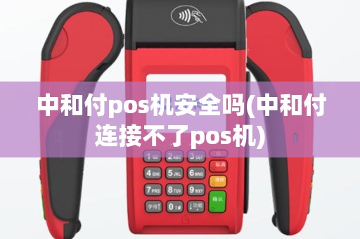 中和付pos机安全吗(中和付连接不了pos机)