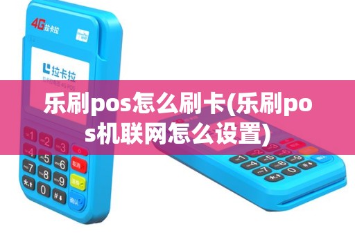 乐刷pos怎么刷卡(乐刷pos机联网怎么设置)