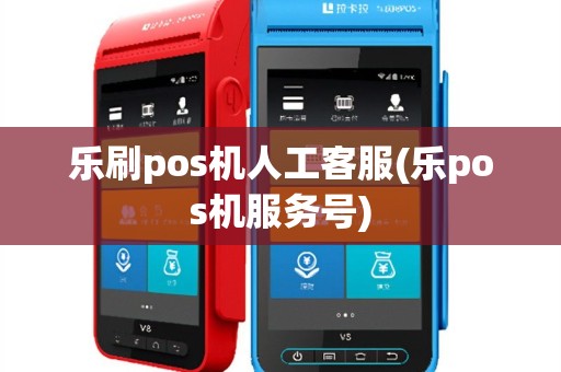 乐刷pos机人工客服(乐pos机服务号)