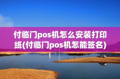 付临门pos机怎么安装打印纸(付临门pos机怎能签名)