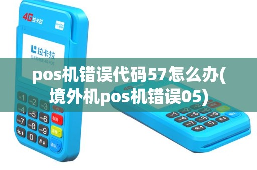 pos机错误代码57怎么办(境外机pos机错误05)