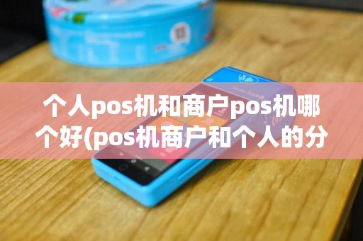 个人pos机和商户pos机哪个好(pos机商户和个人的分别)