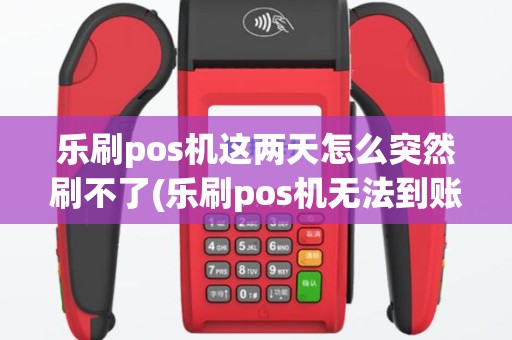 乐刷pos机这两天怎么突然刷不了(乐刷pos机无法到账)