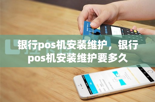 银行pos机安装维护，银行pos机安装维护要多久