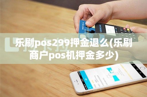 乐刷pos299押金退么(乐刷商户pos机押金多少)