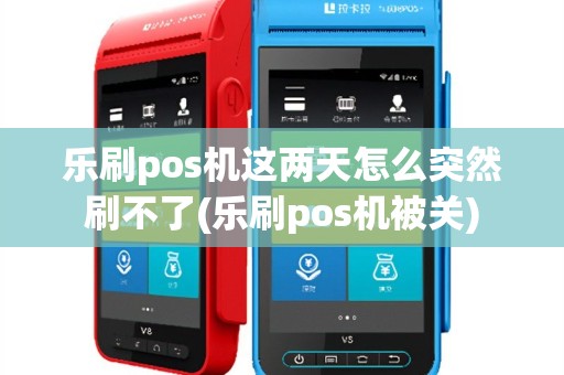 乐刷pos机这两天怎么突然刷不了(乐刷pos机被关)