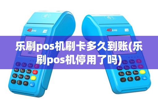 乐刷pos机刷卡多久到账(乐刷pos机停用了吗)