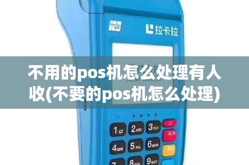 不用的pos机怎么处理有人收(不要的pos机怎么处理)