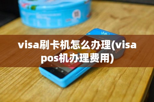 visa刷卡机怎么办理(visapos机办理费用)