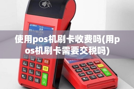 使用pos机刷卡收费吗(用pos机刷卡需要交税吗)