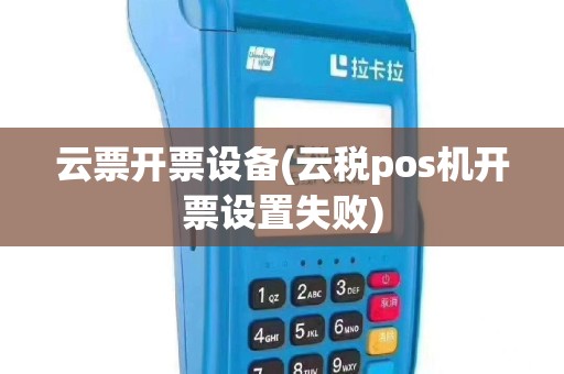 云票开票设备(云税pos机开票设置失败)