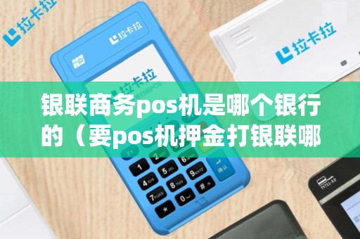 银联商务pos机是哪个银行的（要pos机押金打银联哪个电话）