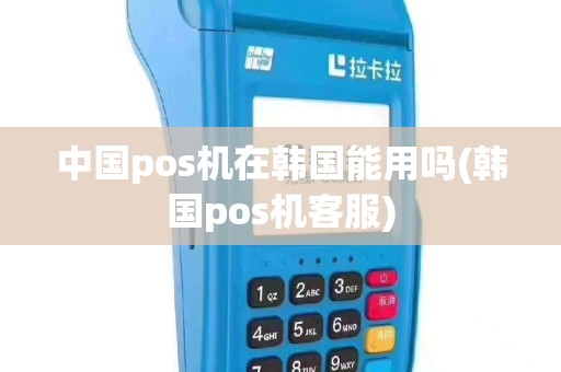 中国pos机在韩国能用吗(韩国pos机客服)
