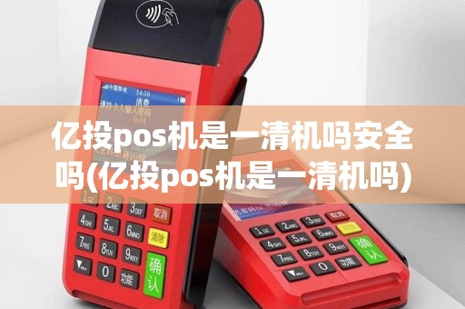 亿投pos机是一清机吗安全吗(亿投pos机是一清机吗)