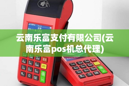 云南乐富支付有限公司(云南乐富pos机总代理)