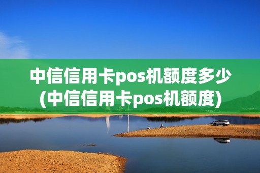 中信信用卡pos机额度多少(中信信用卡pos机额度)