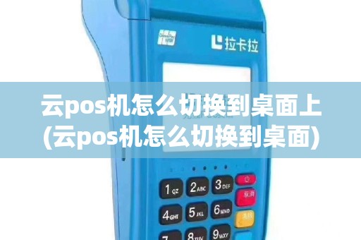 云pos机怎么切换到桌面上(云pos机怎么切换到桌面)