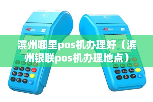 滨州哪里pos机办理好（滨州银联pos机办理地点）