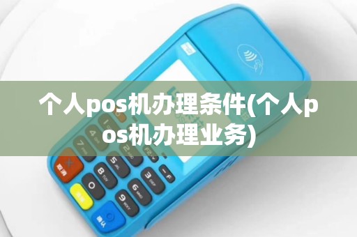 个人pos机办理条件(个人pos机办理业务)