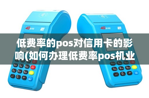 低费率的pos对信用卡的影响(如何办理低费率pos机业务)