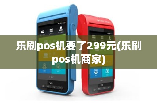 乐刷pos机要了299元(乐刷pos机商家)