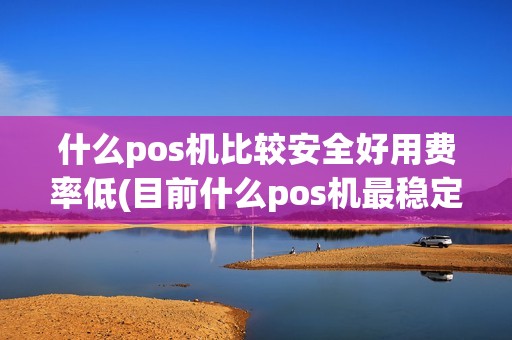什么pos机比较安全好用费率低(目前什么pos机最稳定)