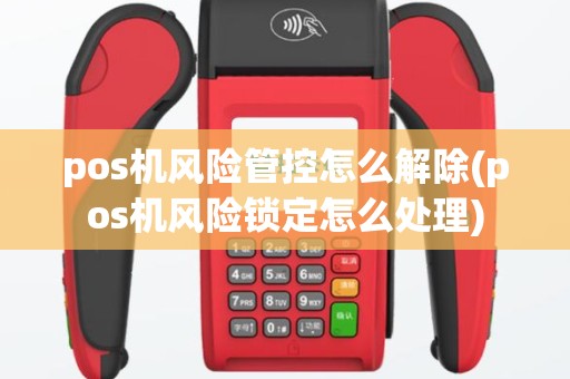 pos机风险管控怎么解除(pos机风险锁定怎么处理)