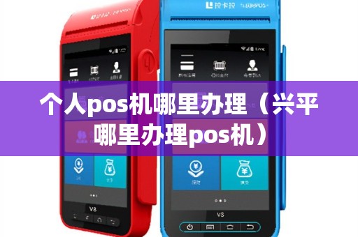 个人pos机哪里办理（兴平哪里办理pos机）