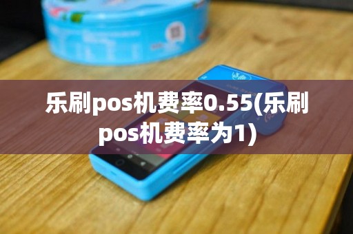 乐刷pos机费率0.55(乐刷pos机费率为1)
