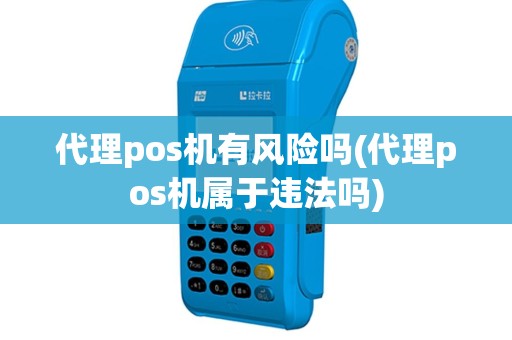 代理pos机有风险吗(代理pos机属于违法吗)