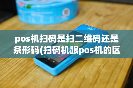 pos机扫码是扫二维码还是条形码(扫码机跟pos机的区别)