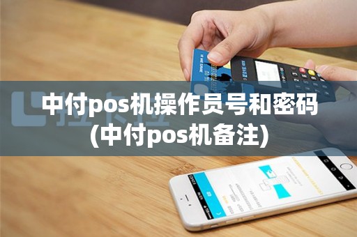 中付pos机操作员号和密码(中付pos机备注)
