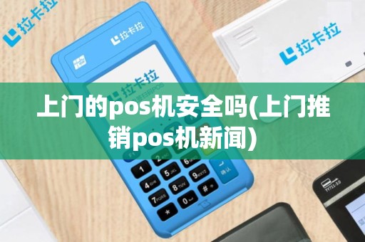 上门的pos机安全吗(上门推销pos机新闻)