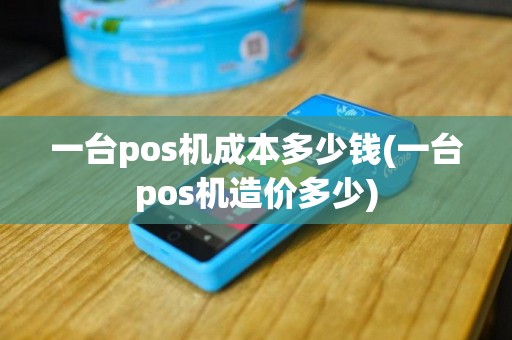 一台pos机成本多少钱(一台pos机造价多少)