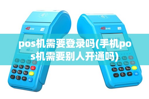 pos机需要登录吗(手机pos机需要别人开通吗)