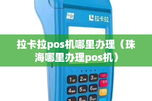 拉卡拉pos机哪里办理（珠海哪里办理pos机）
