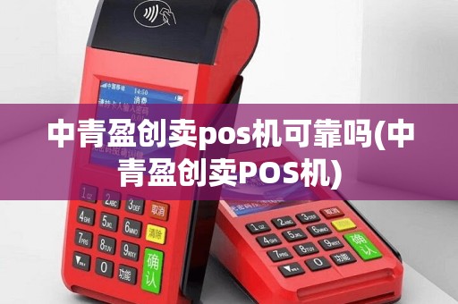 中青盈创卖pos机可靠吗(中青盈创卖POS机)